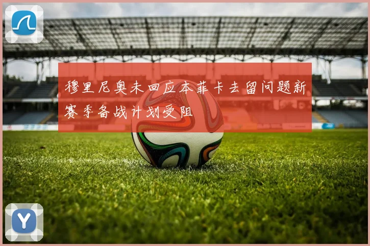 穆里尼奥未回应本菲卡去留问题新赛季备战计划受阻
