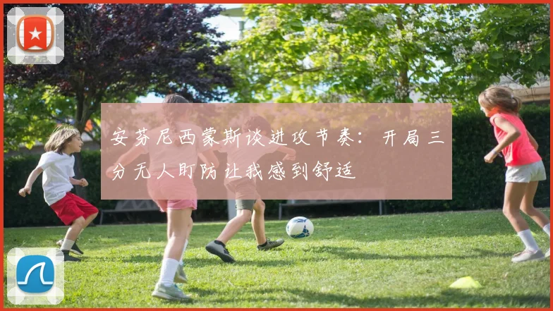 安芬尼西蒙斯谈进攻节奏：开局三分无人盯防让我感到舒适