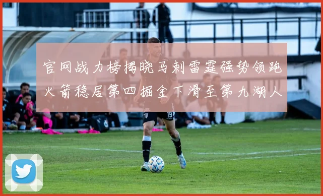 官网战力榜揭晓马刺雷霆强势领跑火箭稳居第四掘金下滑至第九湖人十名勇士十六快船十九