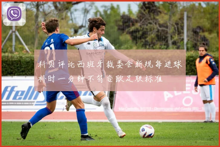 科贝评论西班牙裁委会新规每进球补时一分钟不符合欧足联标准