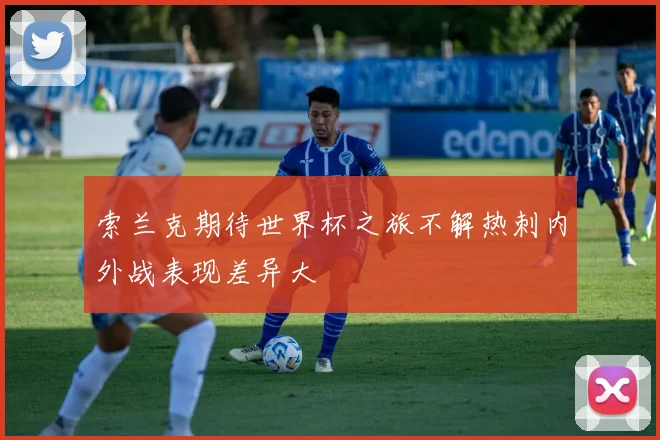 索兰克期待世界杯之旅不解热刺内外战表现差异大