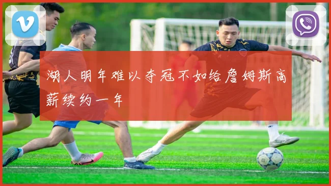 湖人明年难以夺冠不如给詹姆斯高薪续约一年