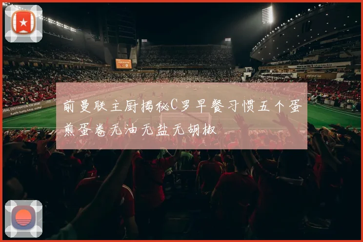 前曼联主厨揭秘C罗早餐习惯五个蛋煎蛋卷无油无盐无胡椒