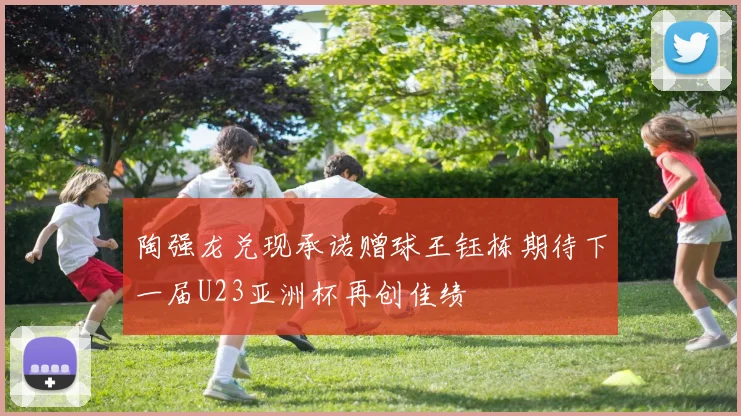 陶强龙兑现承诺赠球王钰栋期待下一届U23亚洲杯再创佳绩