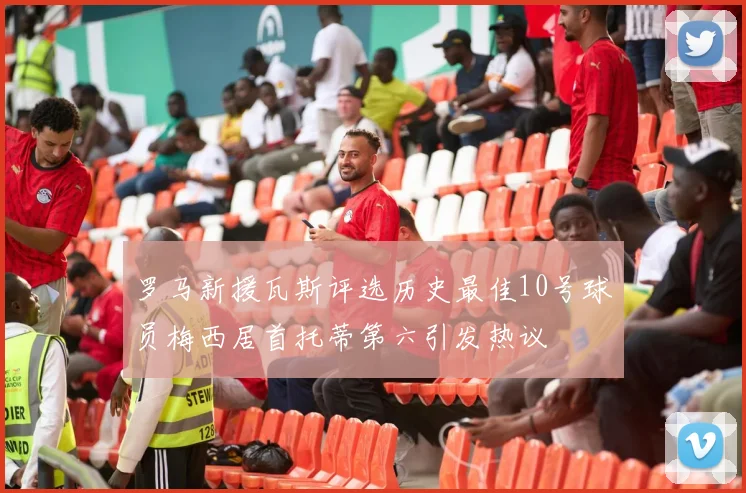 罗马新援瓦斯评选历史最佳10号球员梅西居首托蒂第六引发热议