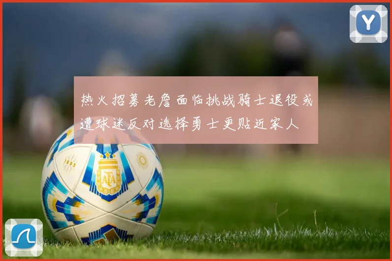 热火招募老詹面临挑战骑士退役或遭球迷反对选择勇士更贴近家人