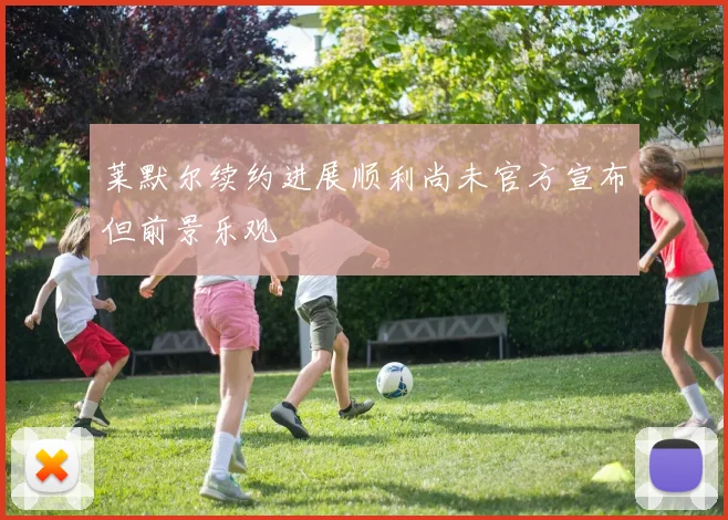 莱默尔续约进展顺利尚未官方宣布但前景乐观