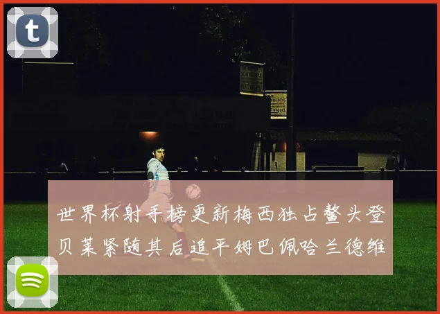 世界杯射手榜更新梅西独占鳌头登贝莱紧随其后追平姆巴佩哈兰德维尼修斯