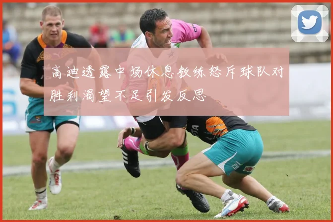高迪透露中场休息教练怒斥球队对胜利渴望不足引发反思