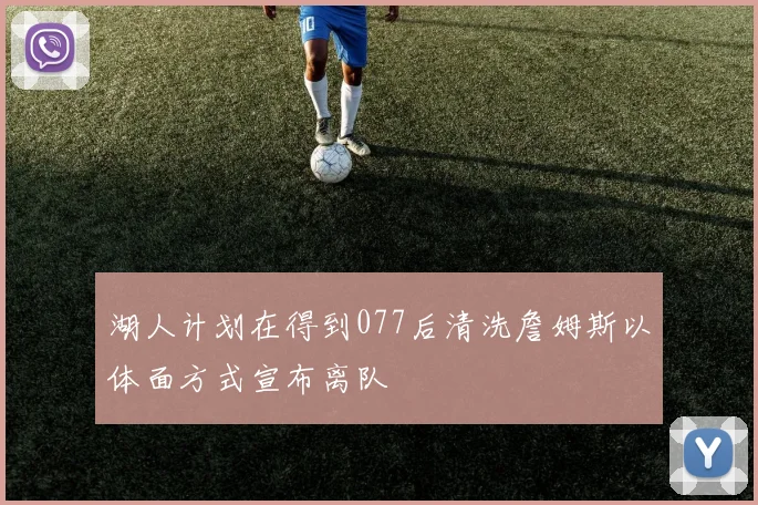 湖人计划在得到077后清洗詹姆斯以体面方式宣布离队