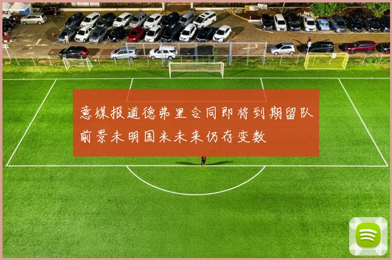 意媒报道德弗里合同即将到期留队前景未明国米未来仍存变数