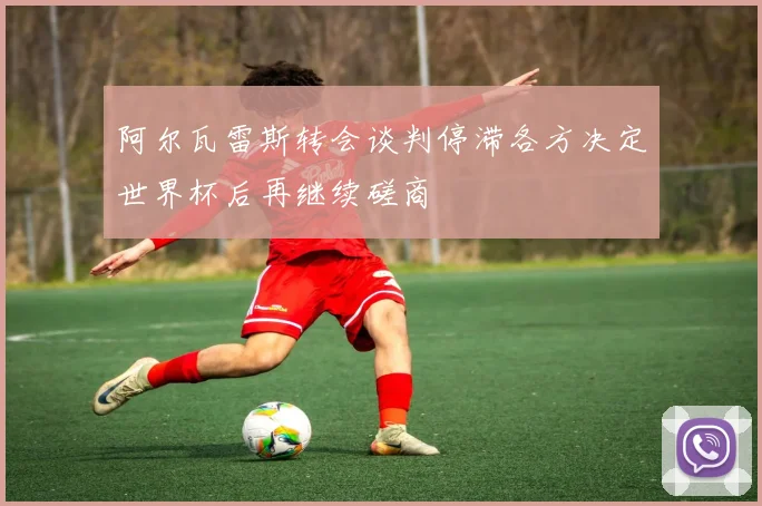 阿尔瓦雷斯转会谈判停滞各方决定世界杯后再继续磋商