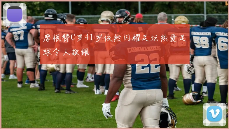 摩根赞C罗41岁依然闪耀足坛热爱足球令人敬佩