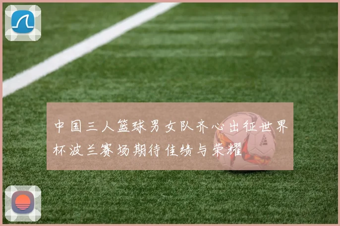 中国三人篮球男女队齐心出征世界杯波兰赛场期待佳绩与荣耀