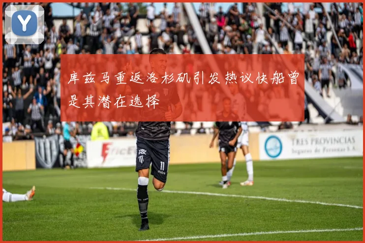 库兹马重返洛杉矶引发热议快船曾是其潜在选择