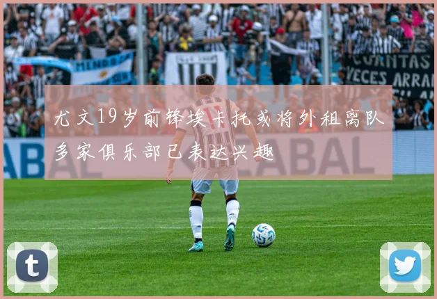 尤文19岁前锋埃卡托或将外租离队多家俱乐部已表达兴趣