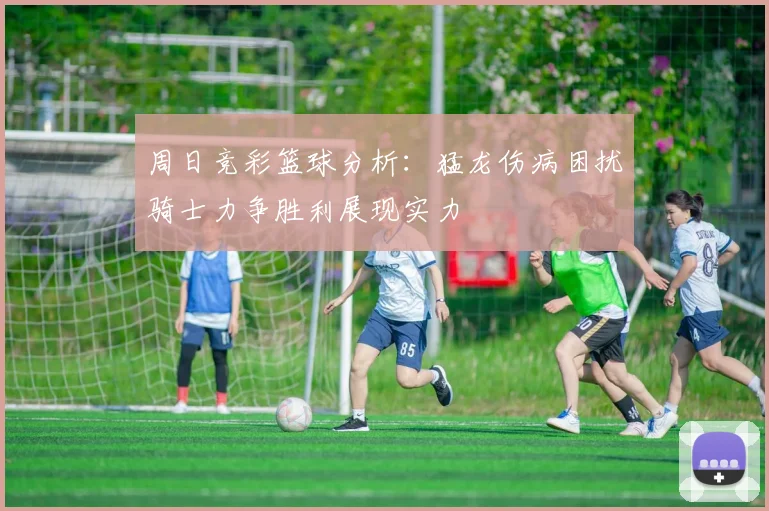周日竞彩篮球分析：猛龙伤病困扰骑士力争胜利展现实力